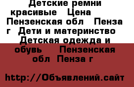 Детские ремни красивые › Цена ­ 250 - Пензенская обл., Пенза г. Дети и материнство » Детская одежда и обувь   . Пензенская обл.,Пенза г.